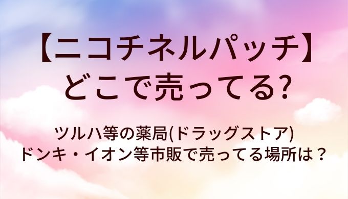 ニコチネルパッチはどこで売ってる?ツルハ等の薬局(ドラッグストア)やドンキ・イオン等市販で売ってる場所は?