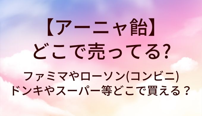 アーニャ飴はどこで売ってる?ファミマやローソン(コンビニ)・ドンキやスーパー等どこで買える?