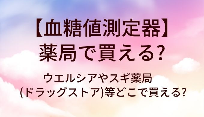 血糖値測定器は薬局で買える?ウエルシアやスギ薬局(ドラッグストア)等どこで買える?