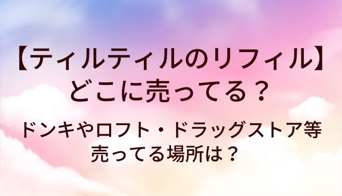 ティルティルのリフィル(詰め替え)はどこに売ってる?ドンキやロフト・ドラッグストア等売ってる場所は?