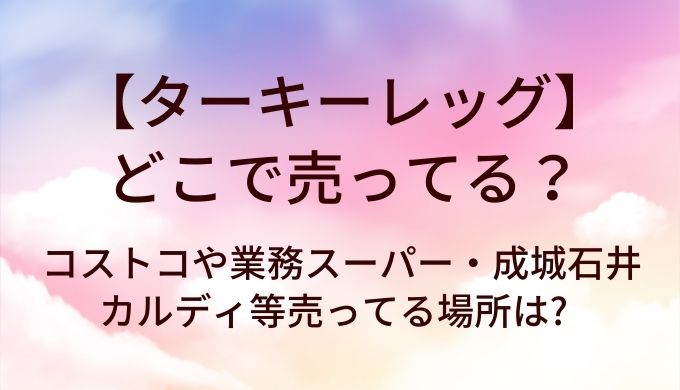 ターキーレッグはどこで売ってる?コストコや業務スーパー・成城石井やカルディ等売ってる場所は?