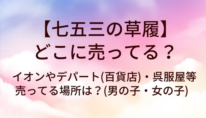 七五三の草履はどこに売ってる?イオンやデパート(百貨店)・呉服屋等売ってる場所は?(男の子・女の子)