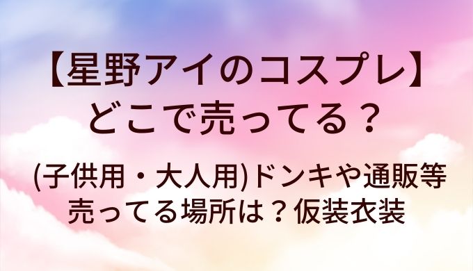 星野アイのコスプレはどこで売ってる?(子供用・大人用)ドンキや通販等売ってる場所は?仮装衣装