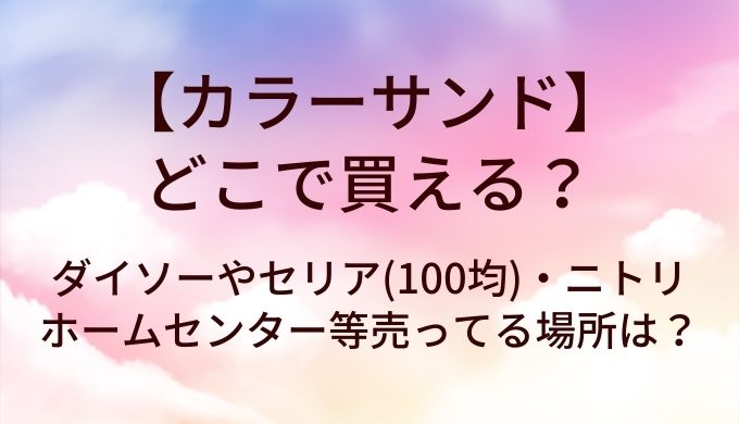 カラーサンドはどこで買える?ダイソーやセリア(100均)・ホームセンターやニトリ等売ってる場所は?