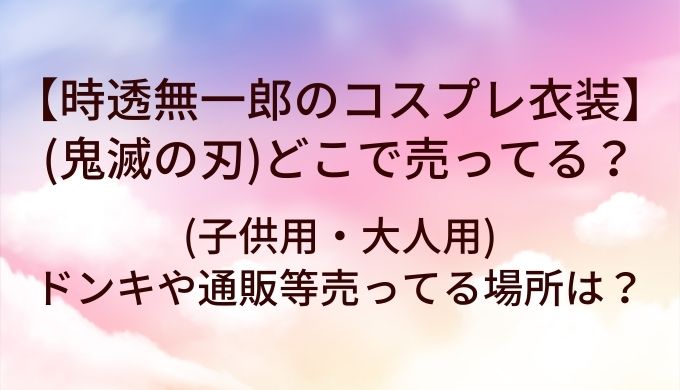 時透無一郎のコスプレ衣装(鬼滅の刃)はどこで売ってる?(子供用・大人用)ドンキや通販等売ってる場所は?