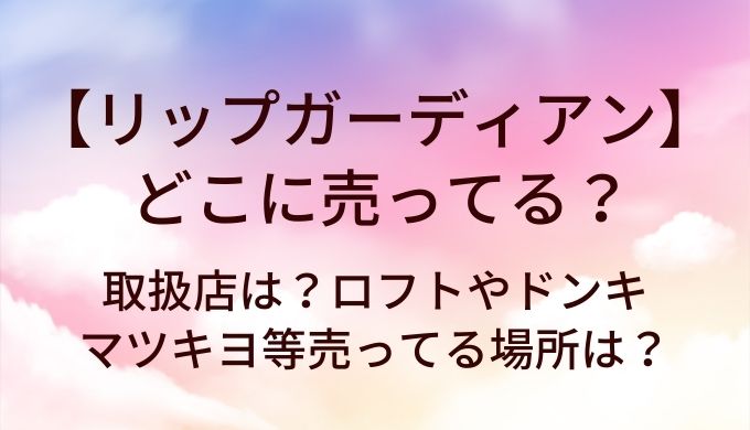 リップガーディアンはどこに売ってる?取扱店は?ロフトやドンキ・マツキヨ等売ってる場所は?