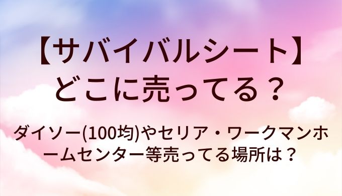 サバイバルシートはどこに売ってる?ダイソー(100均)やセリア・ワークマンやホームセンター等売ってる場所は?