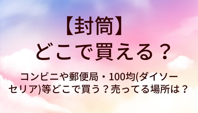 封筒はどこで買える?コンビニや郵便局・100均(ダイソーやセリア)等どこで買う?売ってる場所は?