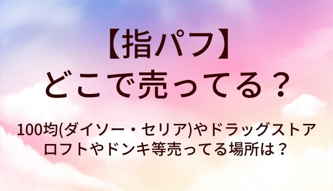 指パフはどこで売ってる?100均(ダイソー・セリア)やドラッグストア・ロフトやドンキ等売ってる場所は?