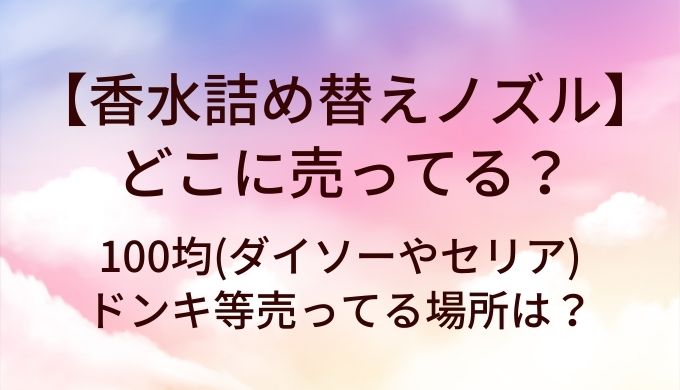 香水詰め替えノズルはどこに売ってる?100均(ダイソーやセリア)・ドンキ等売ってる場所は?