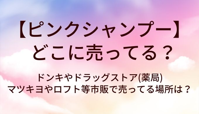 ピンクシャンプーはどこに売ってる?ドンキやドラッグストア(薬局)・マツキヨやロフト等市販で売ってる場所は?