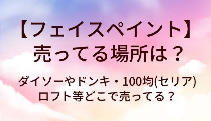 フェイスペイントが売ってる場所は?ダイソーやドンキ・100均(セリア)やロフト等どこで売ってる?