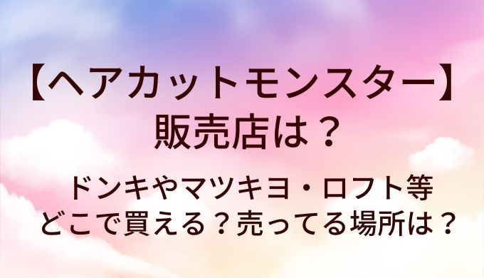 ヘアカットモンスターの販売店は?ドンキやマツキヨ・ロフト等どこで買える?売ってる場所は?