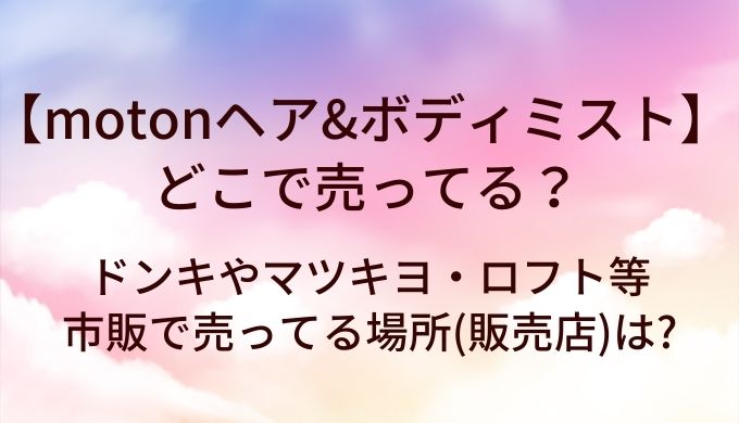 motonヘア&ボディミストはどこで売ってる?ドンキやマツキヨ・ロフト等市販で売ってる場所(販売店)は?