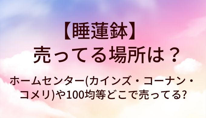 睡蓮鉢が売ってる場所は?ホームセンター(カインズ・コーナン・コメリ)や100均等どこで売ってる?
