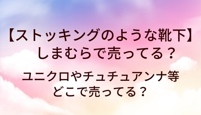ストッキングのような靴下はしまむらで売ってる?ユニクロやチュチュアンナ等どこで売ってる?