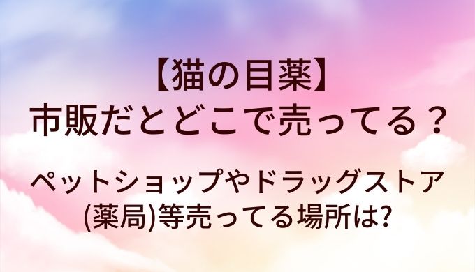 猫の目薬は市販だとどこで売ってる?ペットショップやドラッグストア(薬局)等売ってる場所は?