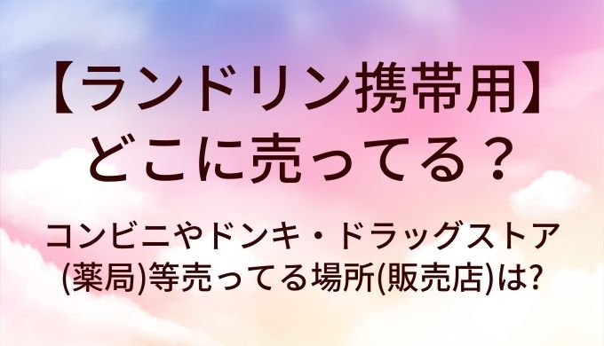 ランドリン携帯用はどこに売ってる?コンビニやドンキ・ドラッグストア(薬局)等売ってる場所(販売店)は?