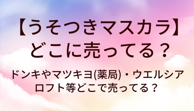 うそつきマスカラはどこに売ってる?ドンキやマツキヨ(薬局)・ウエルシアやロフト等どこで売ってる?