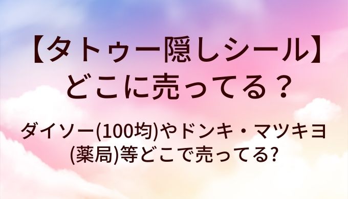 タトゥー隠しシールはどこに売ってる?ダイソー(100均)やドンキ・マツキヨ(薬局)等どこで売ってる?
