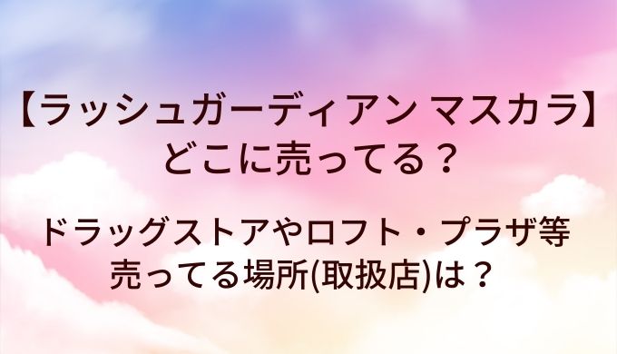 ラッシュガーディアンのマスカラはどこに売ってる?ドラッグストアやロフト・プラザ等売ってる場所(取扱店)は?