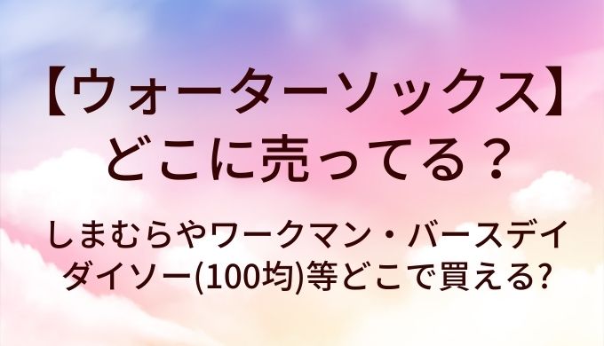 ウォーターソックスはどこに売ってる?しまむらやワークマン・バースデイやダイソー(100均)等どこで買える?
