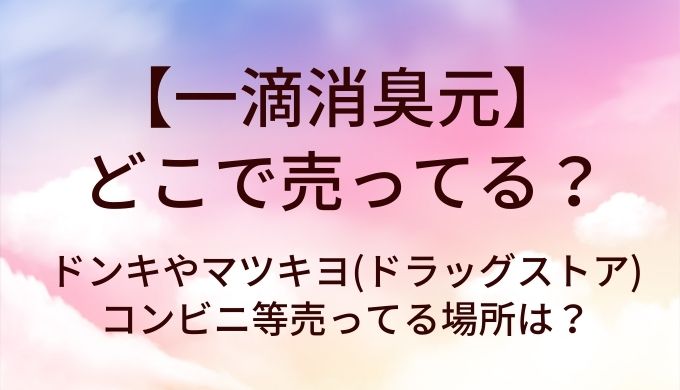 一滴消臭元はどこで売ってる?ドンキやマツキヨ(ドラッグストア)・コンビニ等売ってる場所は?
