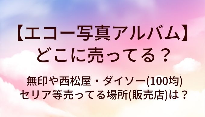 エコー写真アルバムはどこに売ってる?無印や西松屋・ダイソー(100均)やセリア等売ってる場所(販売店)は?