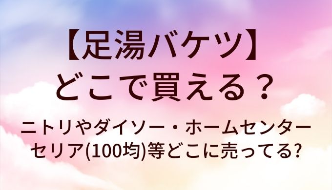 足湯バケツはどこで買える?ニトリやダイソー・ホームセンター(カインズ)やセリア(100均)等どこに売ってる?