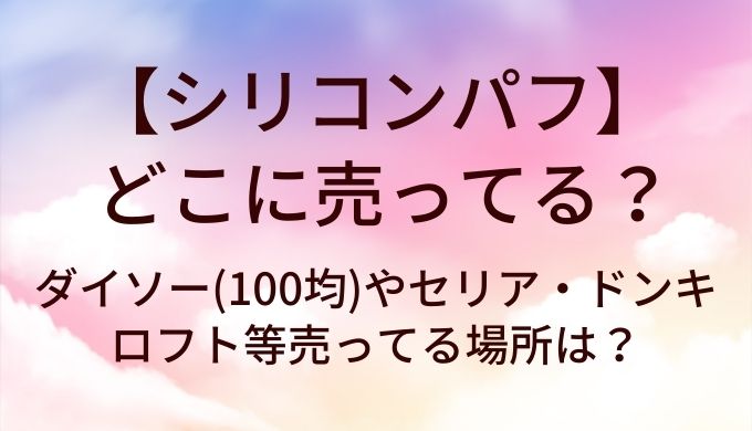 シリコンパフはどこに売ってる?ダイソー(100均)やセリア・ドンキやロフト等売ってる場所は?