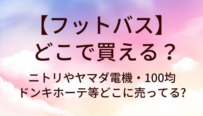 フットバスはどこで買える?ニトリやヤマダ電機・100均やドンキホーテ等どこに売ってる?