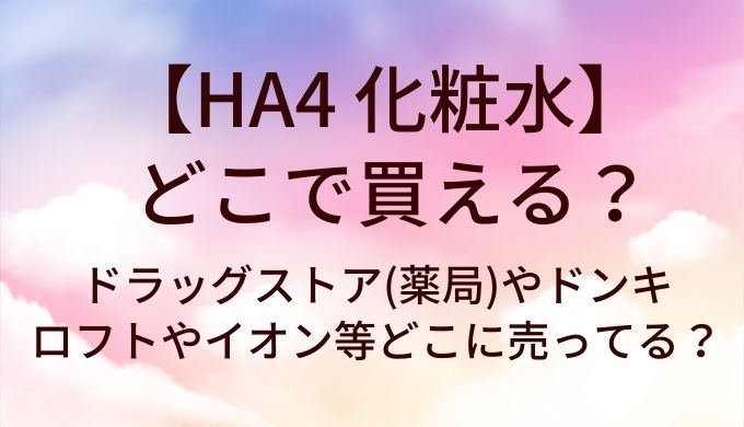 HA4 化粧水はどこで買える?ドラッグストア(薬局)やドンキ・ロフトやイオン等どこに売ってる?