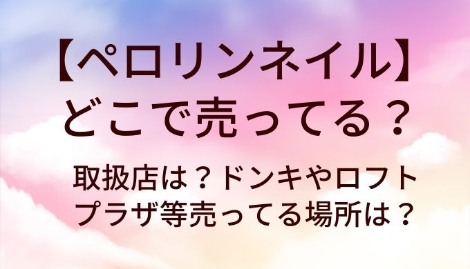 ペロリンネイルはどこで売ってる?取扱店は?ドンキやロフト・プラザ等売ってる場所は?