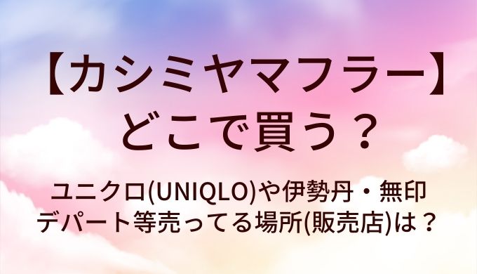 カシミヤマフラーはどこで買う?ユニクロ(UNIQLO)や伊勢丹・無印やデパート等売ってる場所(販売店)は?