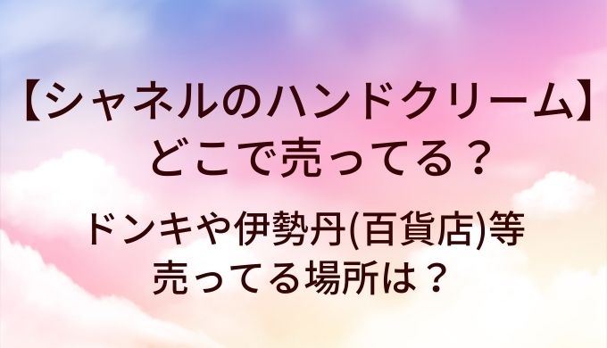 シャネルのハンドクリームはどこで売ってる?ドンキや伊勢丹(百貨店)等売ってる場所は?
