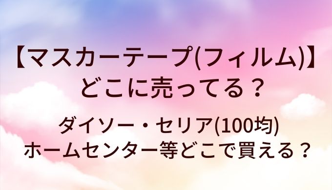 マスカーテープ(フィルム)はどこに売ってる?ダイソー・セリア(100均)やホームセンター等どこで買える?
