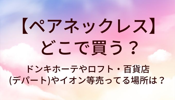 ペアネックレスはどこで売ってる?ドンキホーテやロフト・百貨店(デパート)やイオン等売ってる場所は?