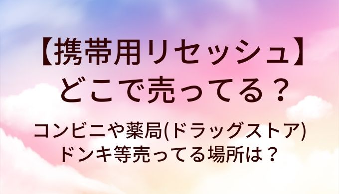 携帯用リセッシュはどこで売ってる?コンビニや薬局(ドラッグストア)・ドンキ等売ってる場所は?