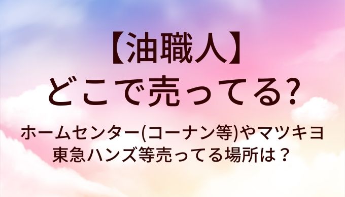 油職人はどこで売ってる?ホームセンター(コーナン等)やマツキヨ・東急ハンズ等売ってる場所は?