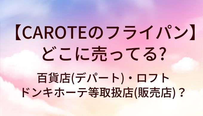 CAROTEのフライパンはどこに売ってる?百貨店(デパート)・ロフトやドンキホーテ等取扱店(販売店)?