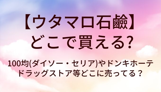 ウタマロ石鹼はどこで買える?100均(ダイソー・セリア)やドンキホーテ・ドラッグストア等どこに売ってる?