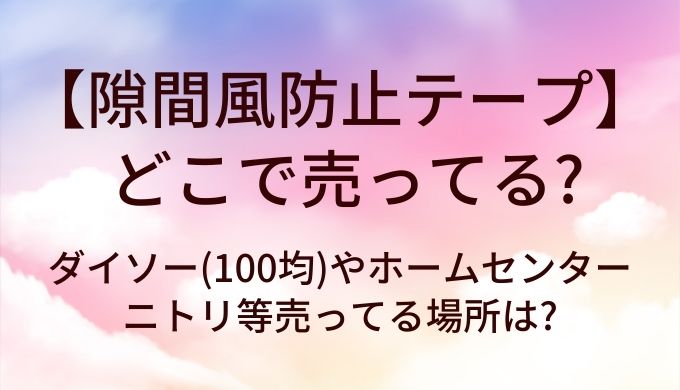 隙間風防止テープはどこで売ってる?ダイソー(100均)やホームセンター・ニトリ等売ってる場所は?