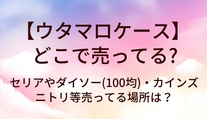 ウタマロケースはどこで売ってる?セリアやダイソー(100均)・カインズやニトリ等売ってる場所は?