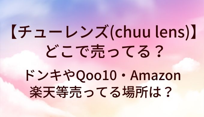 チューレンズ(chuu lens)はどこで売ってる?ドンキやQoo10・Amazonや楽天等売ってる場所は?