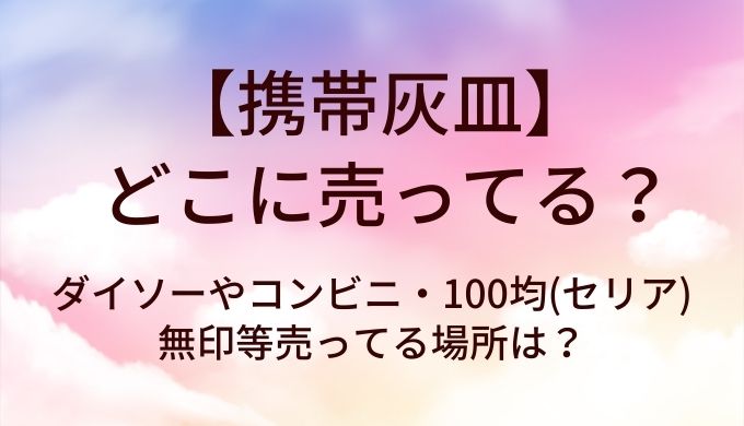 携帯灰皿はどこに売ってる?ダイソーやコンビニ・100均(セリア)や無印等売ってる場所は?