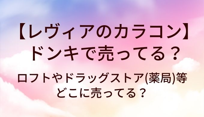 レヴィアのカラコンはドンキで売ってる?ロフトやドラッグストア(薬局)等どこに売ってる?