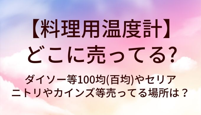 料理用温度計はどこに売ってる?ダイソー等100均(百均)やセリア・ニトリやカインズ等売ってる場所は?