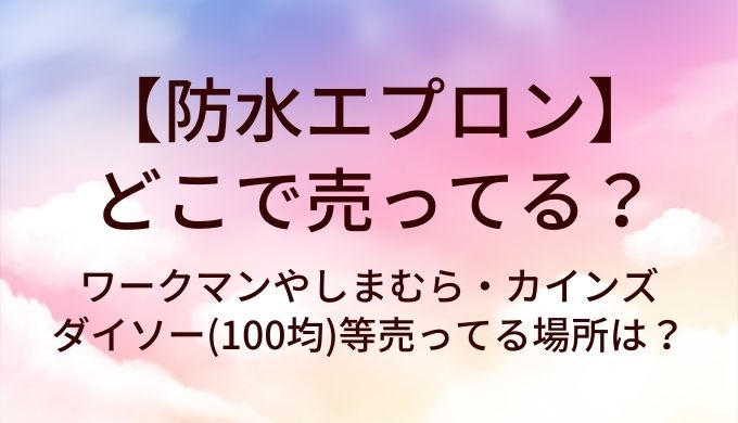 防水エプロンはどこで売ってる?ワークマンやしまむら・カインズやダイソー(100均)等売ってる場所は?