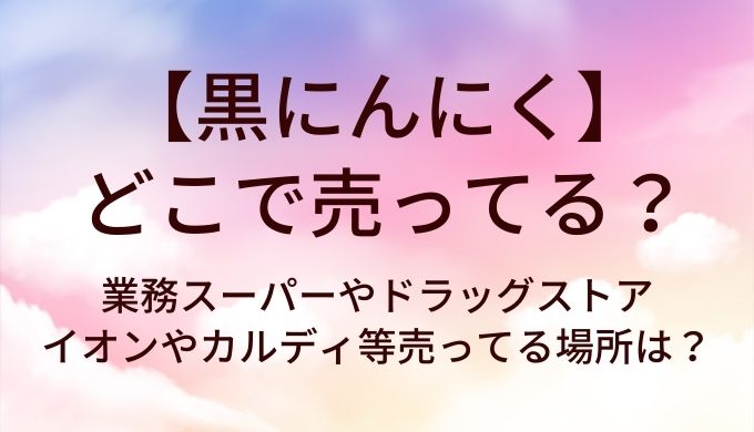 黒にんにくはどこで売ってる?業務スーパーやドラッグストアやイオンやカルディ等売ってる場所は?