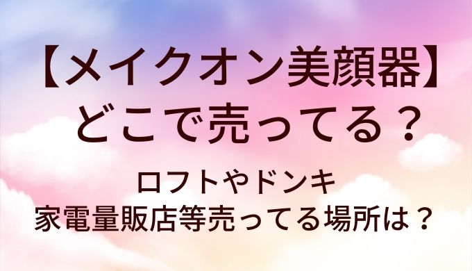 メイクオン美顔器はどこで売ってる?ロフトやドンキ・家電量販店等売ってる場所は?